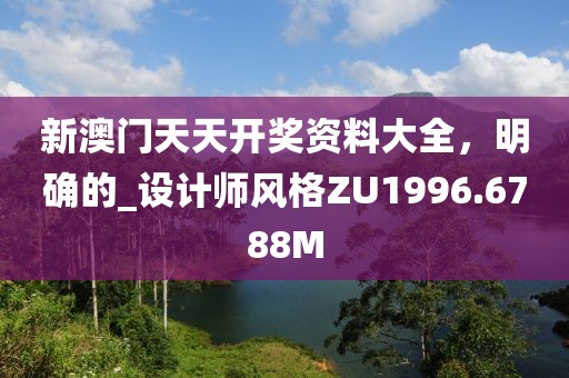 新澳门天天开奖资料大全，明确的_设计师风格ZU1996.6788M