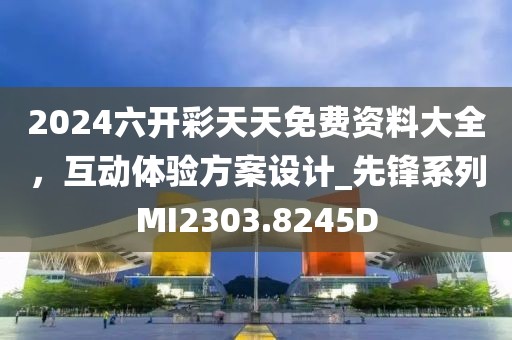 2024六开彩天天免费资料大全，互动体验方案设计_先锋系列MI2303.8245D