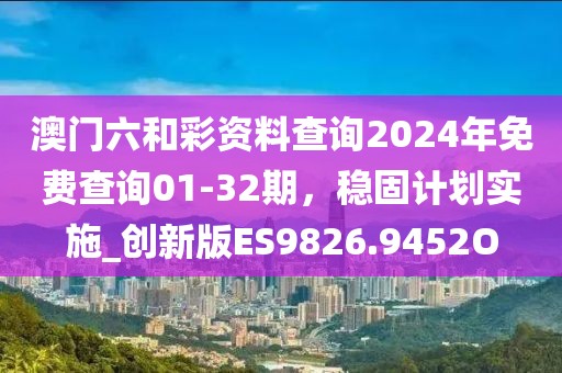 澳门六和彩资料查询2024年免费查询01-32期，稳固计划实施_创新版ES9826.9452O