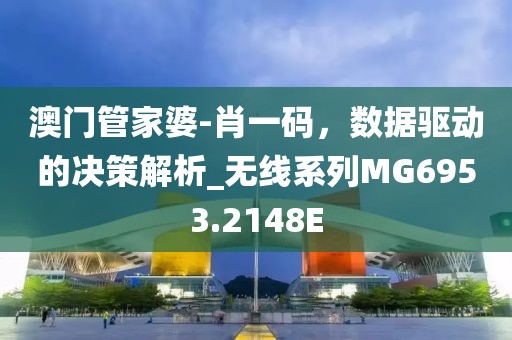 澳门管家婆-肖一码，数据驱动的决策解析_无线系列MG6953.2148E