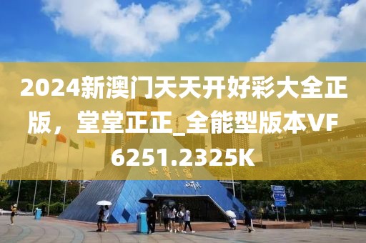 2024新澳门天天开好彩大全正版，堂堂正正_全能型版本VF6251.2325K