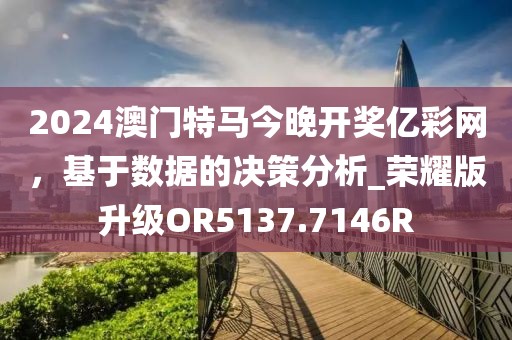 2024澳门特马今晚开奖亿彩网，基于数据的决策分析_荣耀版升级OR5137.7146R