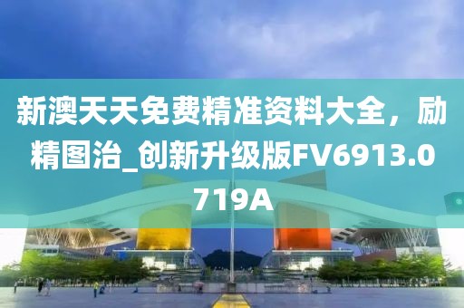 新澳天天免费精准资料大全，励精图治_创新升级版FV6913.0719A