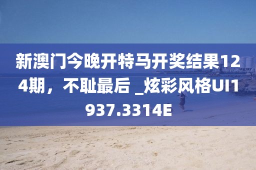 新澳门今晚开特马开奖结果124期，不耻最后 _炫彩风格UI1937.3314E