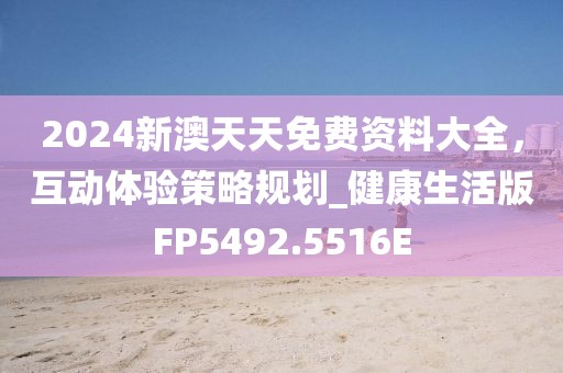 2024新澳天天免费资料大全，互动体验策略规划_健康生活版FP5492.5516E