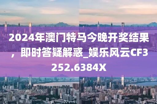 2024年澳门特马今晚开奖结果，即时答疑解惑_娱乐风云CF3252.6384X