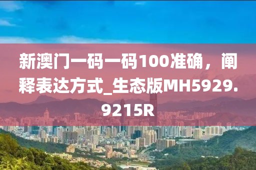 新澳门一码一码100准确，阐释表达方式_生态版MH5929.9215R