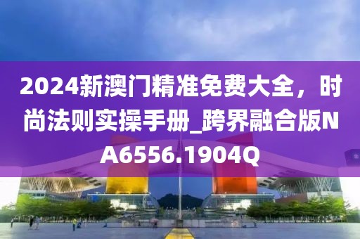 2024新澳门精准免费大全，时尚法则实操手册_跨界融合版NA6556.1904Q