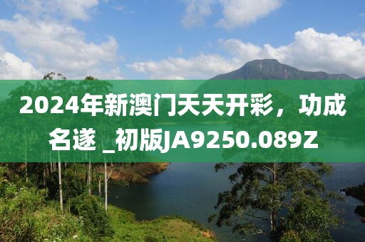2024年新澳门天天开彩，功成名遂 _初版JA9250.089Z