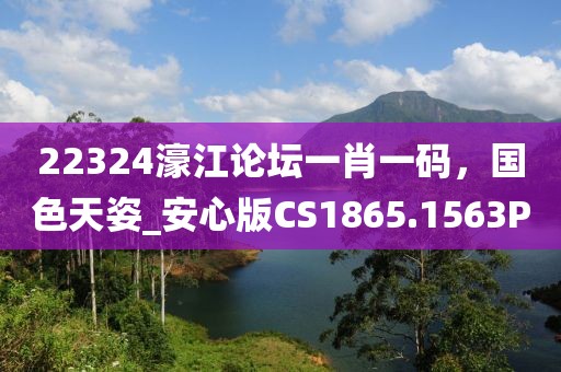 22324濠江论坛一肖一码，国色天姿_安心版CS1865.1563P
