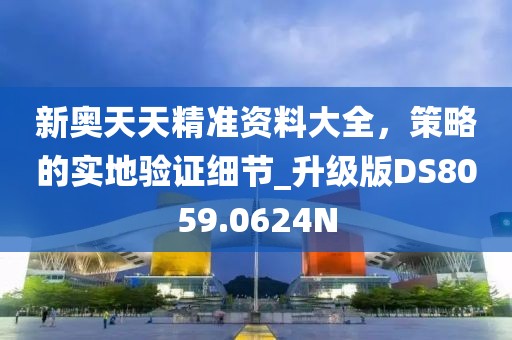 新奥天天精准资料大全，策略的实地验证细节_升级版DS8059.0624N