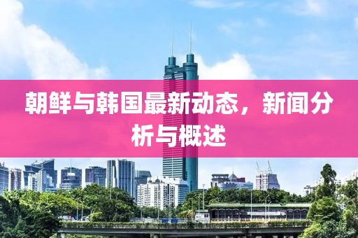朝鲜与韩国最新动态，新闻分析与概述