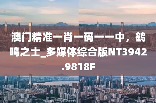 澳门精准一肖一码一一中，鹤鸣之士_多媒体综合版NT3942.9818F