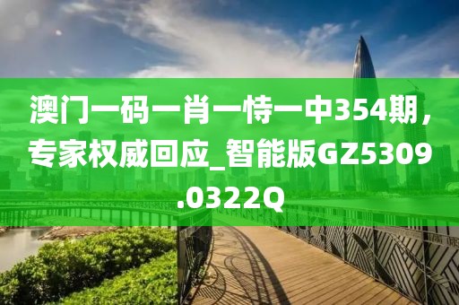 澳门一码一肖一恃一中354期，专家权威回应_智能版GZ5309.0322Q