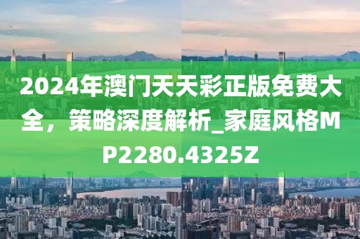2024年澳门天天彩正版免费大全，策略深度解析_家庭风格MP2280.4325Z