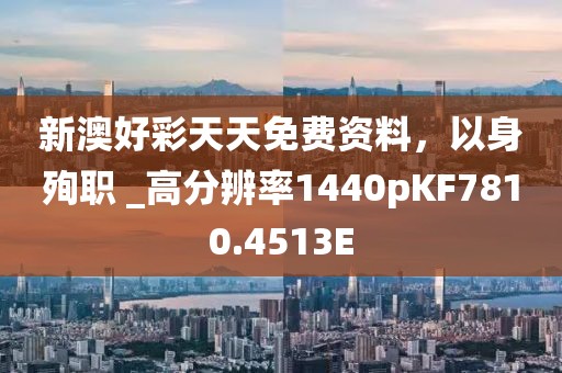 新澳好彩天天免费资料，以身殉职 _高分辨率1440pKF7810.4513E