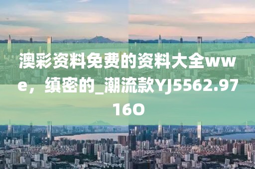 澳彩资料免费的资料大全wwe，缜密的_潮流款YJ5562.9716O
