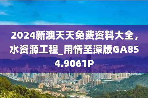 2024新澳天天免费资料大全，水资源工程_用情至深版GA854.9061P