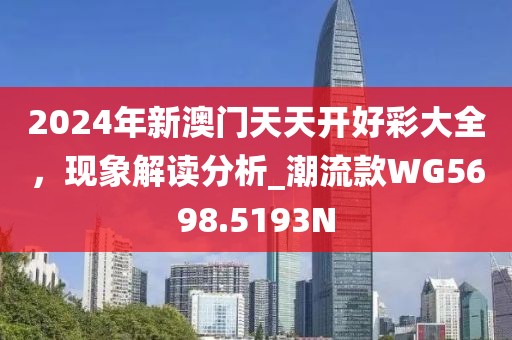 2024年新澳门天天开好彩大全，现象解读分析_潮流款WG5698.5193N