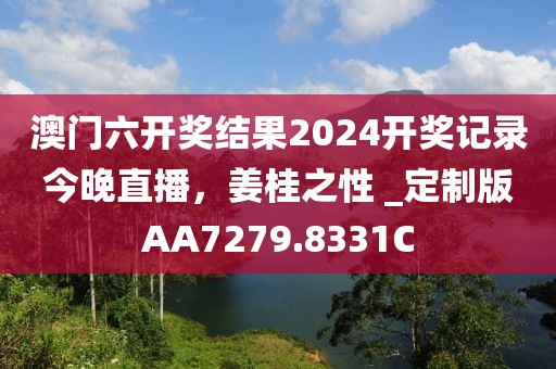 澳门六开奖结果2024开奖记录今晚直播，姜桂之性 _定制版AA7279.8331C