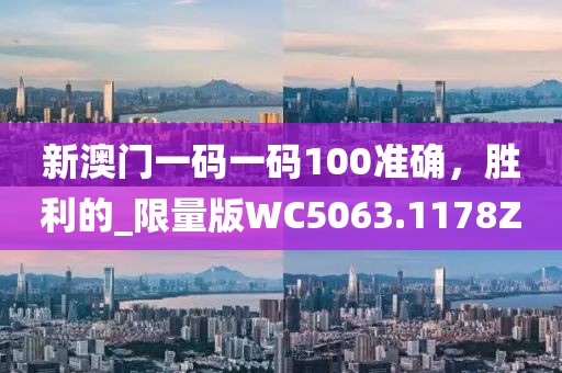 新澳门一码一码100准确，胜利的_限量版WC5063.1178Z