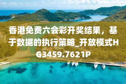 香港免费六会彩开奖结果，基于数据的执行策略_开放模式HG3459.7621P