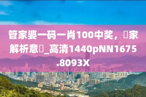 管家婆一码一肖100中奖，專家解析意見_高清1440pNN1675.8093X