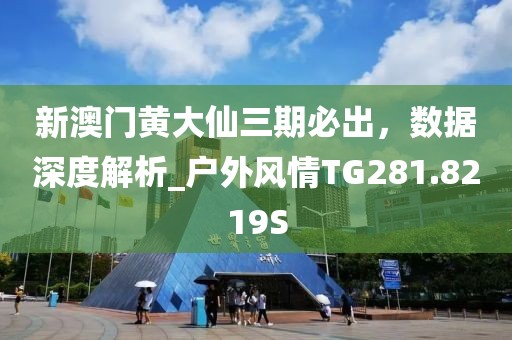 新澳门黄大仙三期必出，数据深度解析_户外风情TG281.8219S