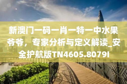 新澳门一码一肖一特一中水果爷爷，专家分析与定义解读_安全护航版TN4605.8079I