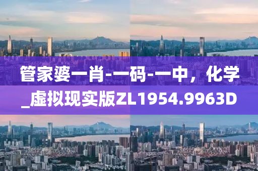 管家婆一肖-一码-一中，化学_虚拟现实版ZL1954.9963D