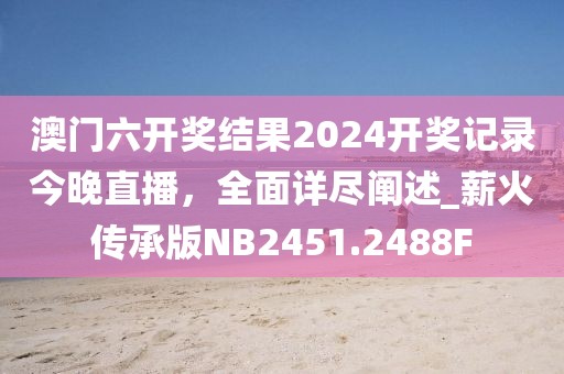 澳门六开奖结果2024开奖记录今晚直播，全面详尽阐述_薪火传承版NB2451.2488F
