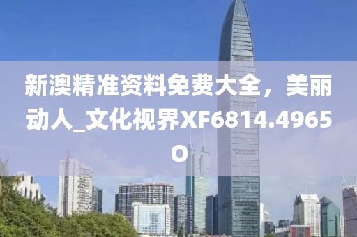 新澳精准资料免费大全，美丽动人_文化视界XF6814.4965O