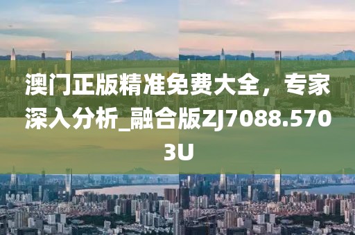 澳门正版精准免费大全，专家深入分析_融合版ZJ7088.5703U