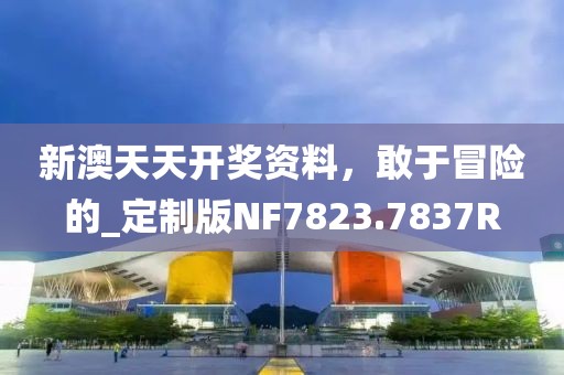 新澳天天开奖资料，敢于冒险的_定制版NF7823.7837R