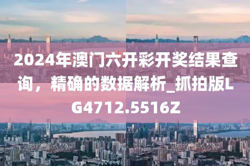 2024年澳门六开彩开奖结果查询，精确的数据解析_抓拍版LG4712.5516Z