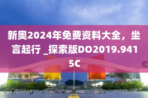 新奥2024年免费资料大全，坐言起行 _探索版DO2019.9415C