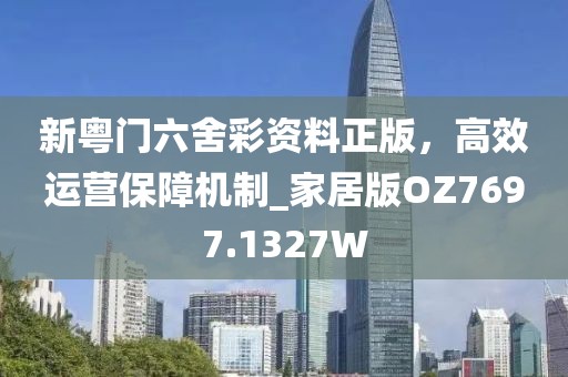新粤门六舍彩资料正版，高效运营保障机制_家居版OZ7697.1327W