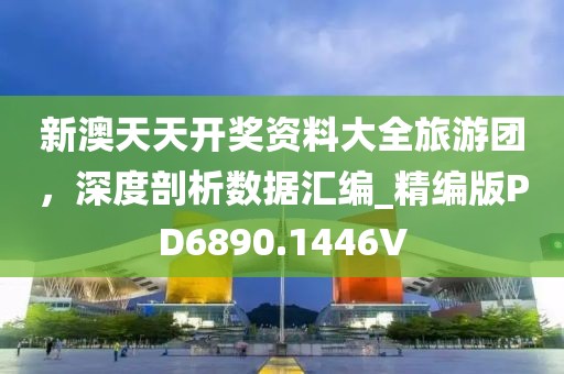 新澳天天开奖资料大全旅游团，深度剖析数据汇编_精编版PD6890.1446V