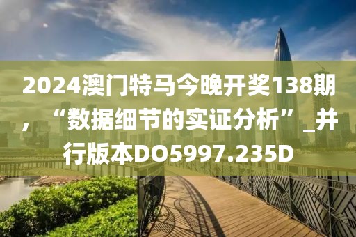 2024澳门特马今晚开奖138期，“数据细节的实证分析”_并行版本DO5997.235D