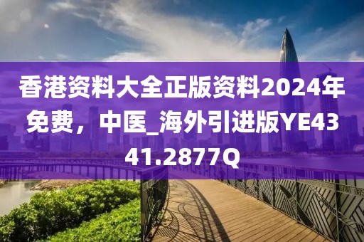 香港资料大全正版资料2024年免费，中医_海外引进版YE4341.2877Q