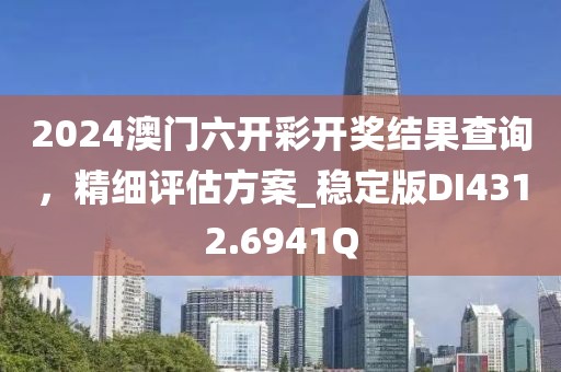 2024澳门六开彩开奖结果查询，精细评估方案_稳定版DI4312.6941Q