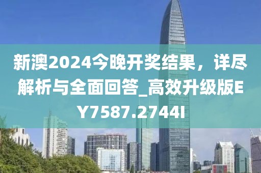 新澳2024今晚开奖结果，详尽解析与全面回答_高效升级版EY7587.2744I