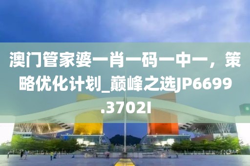 澳门管家婆一肖一码一中一，策略优化计划_巅峰之选JP6699.3702I