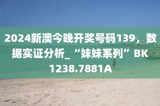 2024新澳今晚开奖号码139，数据实证分析_“妹妹系列”BK1238.7881A