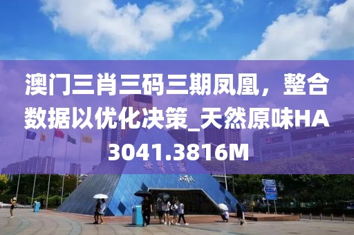 澳门三肖三码三期凤凰，整合数据以优化决策_天然原味HA3041.3816M