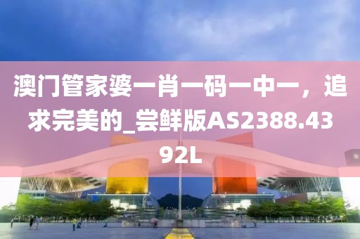 澳门管家婆一肖一码一中一，追求完美的_尝鲜版AS2388.4392L