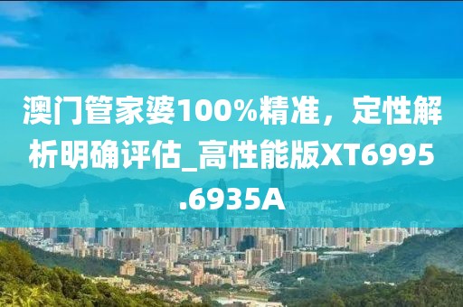 澳门管家婆100%精准，定性解析明确评估_高性能版XT6995.6935A