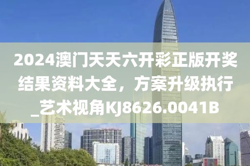 2024澳门天天六开彩正版开奖结果资料大全，方案升级执行_艺术视角KJ8626.0041B