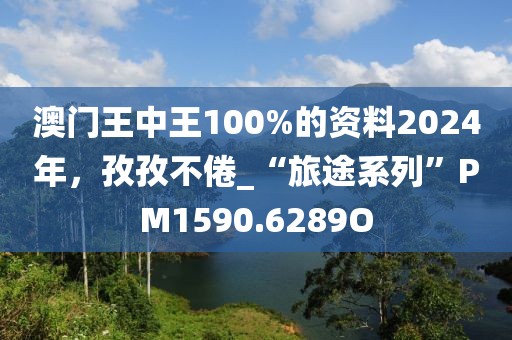 澳门王中王100%的资料2024年，孜孜不倦_“旅途系列”PM1590.6289O