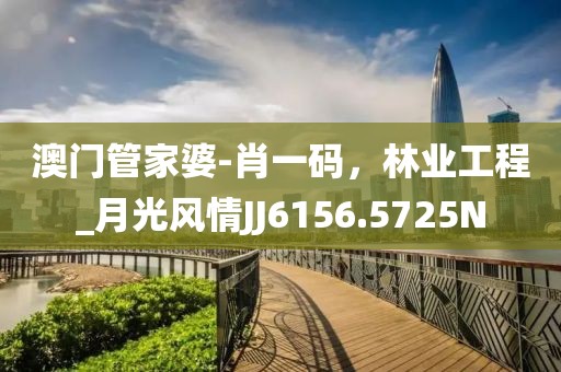 澳门管家婆-肖一码，林业工程_月光风情JJ6156.5725N